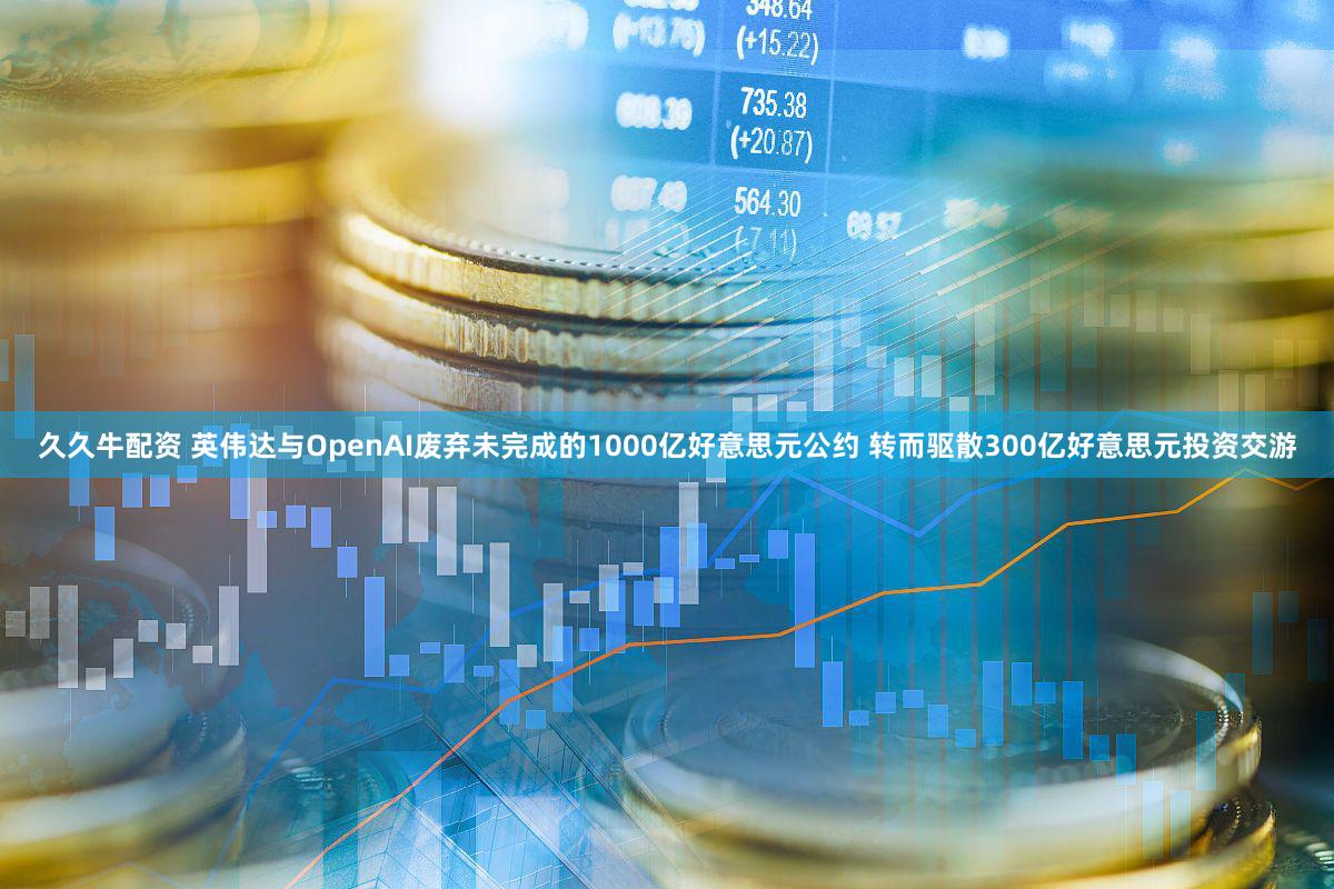 久久牛配资 英伟达与OpenAI废弃未完成的1000亿好意思元公约 转而驱散300亿好意思元投资交游