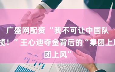 广盛网配资 “我不可让中国队包揽！”王心迪夺金背后的“集团上风”