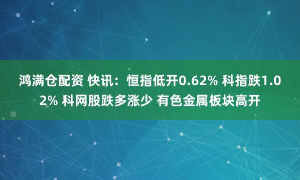 鸿满仓配资 快讯：恒指低开0.62% 科指跌1.02% 科网股跌多涨少 有色金属板块高开
