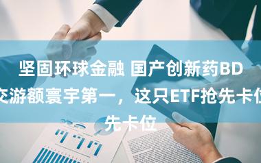 坚固环球金融 国产创新药BD交游额寰宇第一，这只ETF抢先卡位