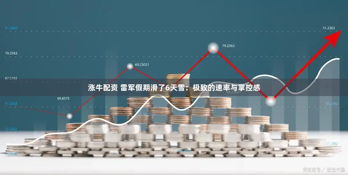 涨牛配资 雷军假期滑了6天雪：极致的速率与掌控感