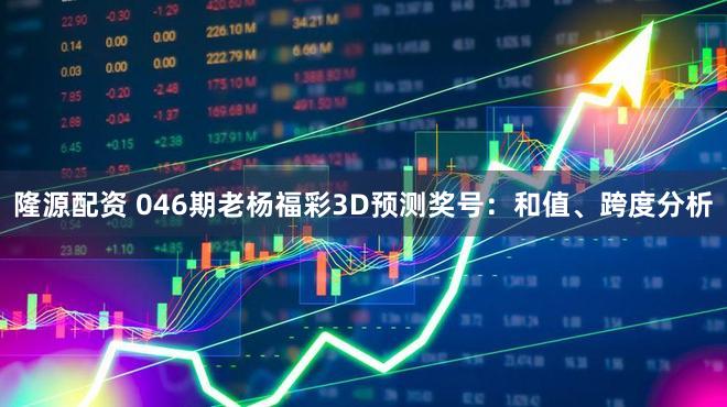 隆源配资 046期老杨福彩3D预测奖号：和值、跨度分析