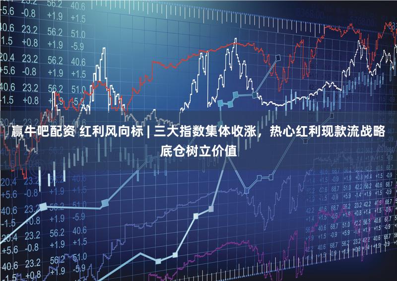 赢牛吧配资 红利风向标 | 三大指数集体收涨，热心红利现款流战略底仓树立价值