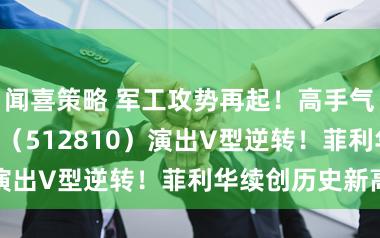 闻喜策略 军工攻势再起！高手气军工ETF华宝（512810）演出V型逆转！菲利华续创历史新高
