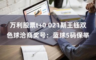 万利股票t+0 021期王钰双色球洽商奖号：蓝球5码保举