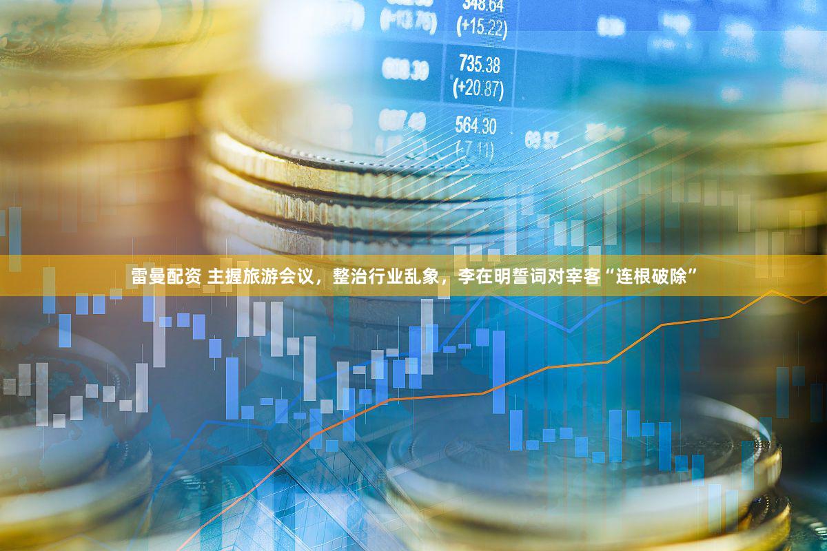 雷曼配资 主握旅游会议，整治行业乱象，李在明誓词对宰客“连根破除”