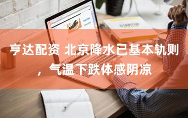 亨达配资 北京降水已基本轨则，气温下跌体感阴凉