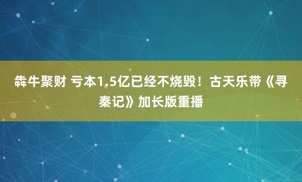 犇牛聚财 亏本1.5亿已经不烧毁！古天乐带《寻秦记》加长版重播