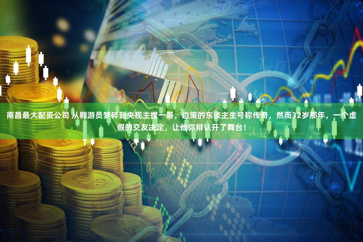 南昌最大配资公司 从翱游员梦碎到央视主捏一哥，边策的东谈主生号称传奇，然而32岁那年，一个虚假的交友决定，让他弥辩认开了舞台！