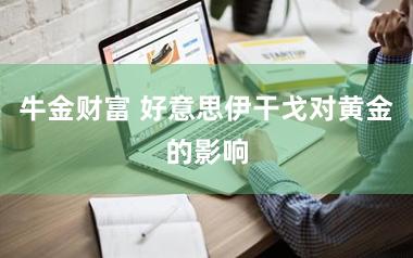 牛金财富 好意思伊干戈对黄金的影响