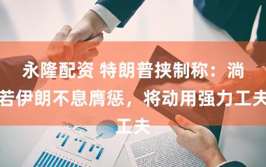 永隆配资 特朗普挟制称：淌若伊朗不息膺惩，将动用强力工夫