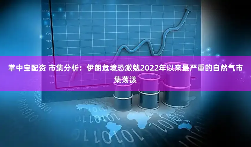 掌中宝配资 市集分析:伊朗危境恐激勉2022年以来最严重的自然气市集荡漾