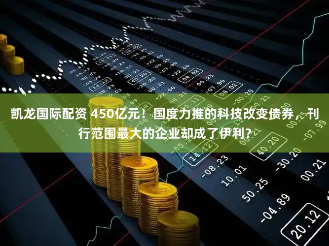 凯龙国际配资 450亿元！国度力推的科技改变债券，刊行范围最大的企业却成了伊利？