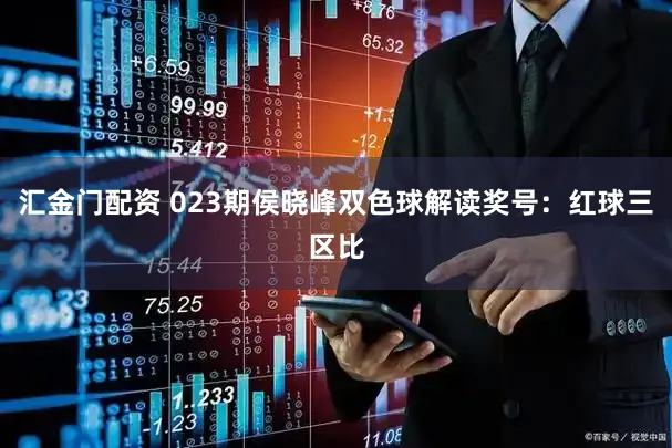 汇金门配资 023期侯晓峰双色球解读奖号：红球三区比