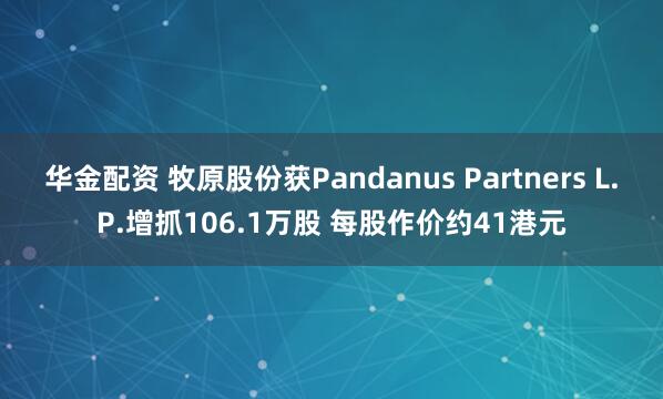 华金配资 牧原股份获Pandanus Partners L.P.增抓106.1万股 每股作价约41港元
