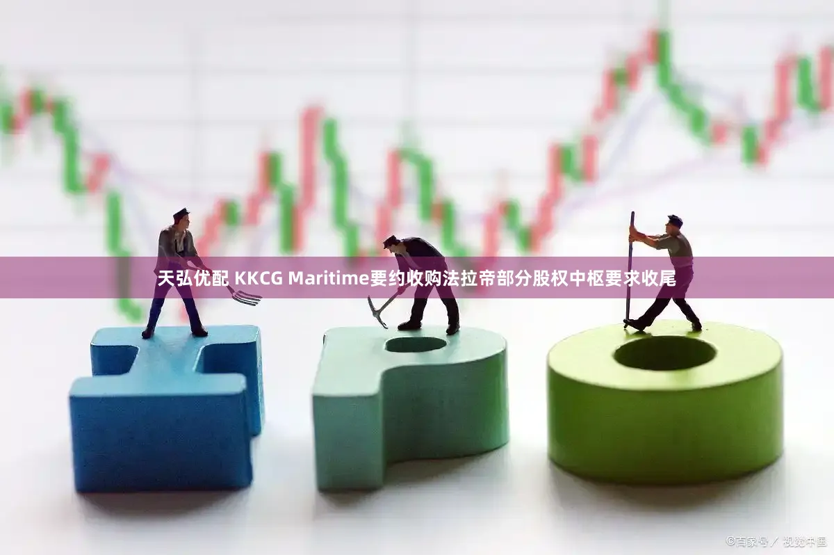 天弘优配 KKCG Maritime要约收购法拉帝部分股权中枢要求收尾