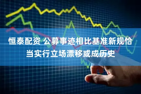 恒泰配资 公募事迹相比基准新规恰当实行立场漂移或成历史