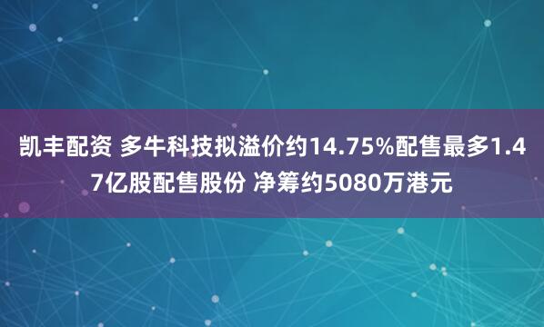 凯丰配资 多牛科技拟溢价约14.75%配售最多1.47亿股配售股份 净筹约5080万港元