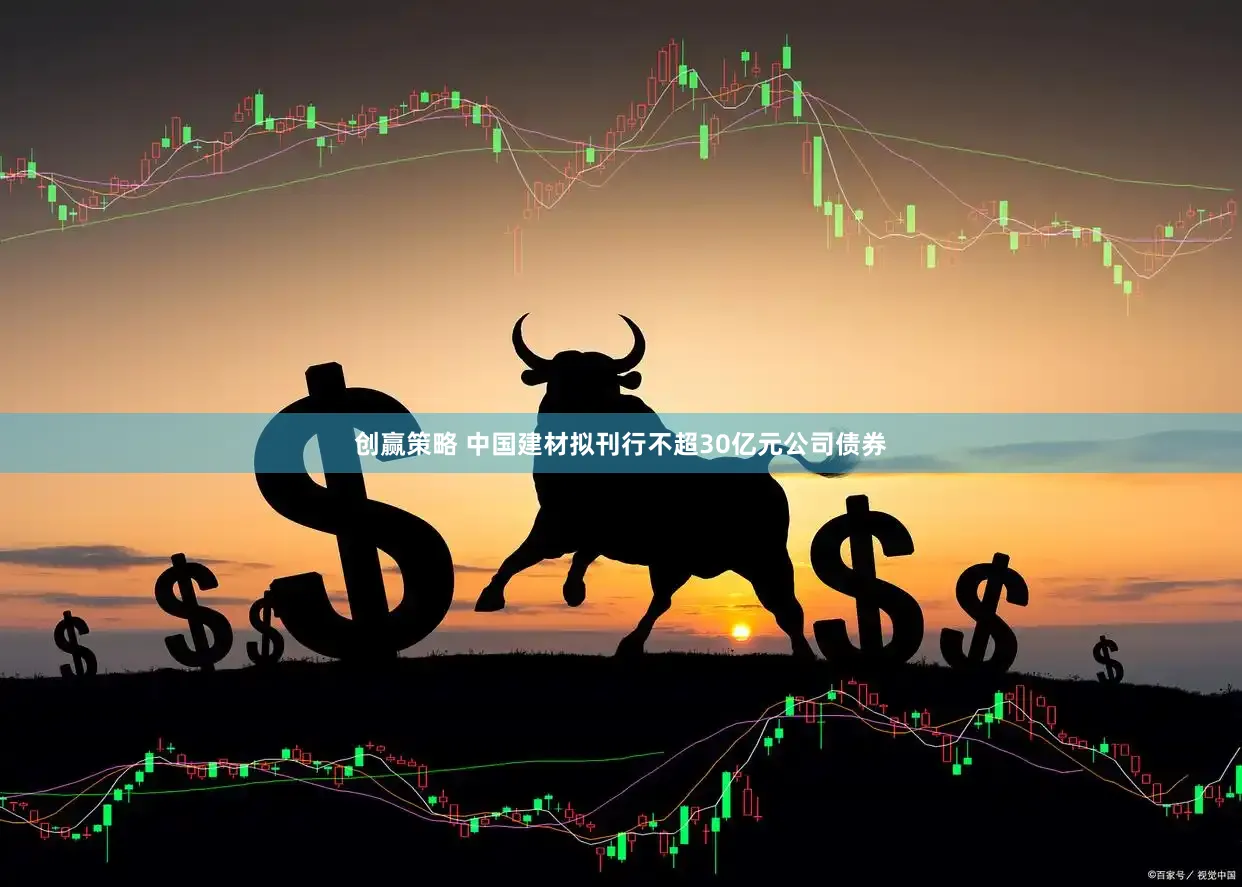 创赢策略 中国建材拟刊行不超30亿元公司债券
