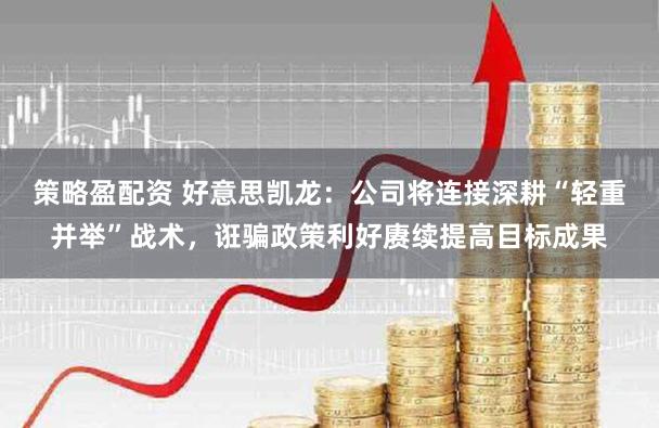 策略盈配资 好意思凯龙：公司将连接深耕“轻重并举”战术，诳骗政策利好赓续提高目标成果