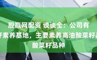 股赢网配资 谈谈全：公司有菜籽素养基地，主要素养高油酸菜籽品种