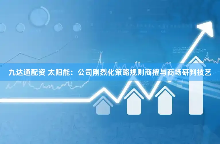 九达通配资 太阳能:公司刚烈化策略规则商榷与商场研判技艺