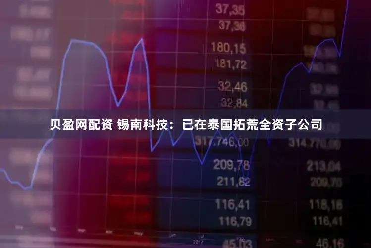 贝盈网配资 锡南科技：已在泰国拓荒全资子公司