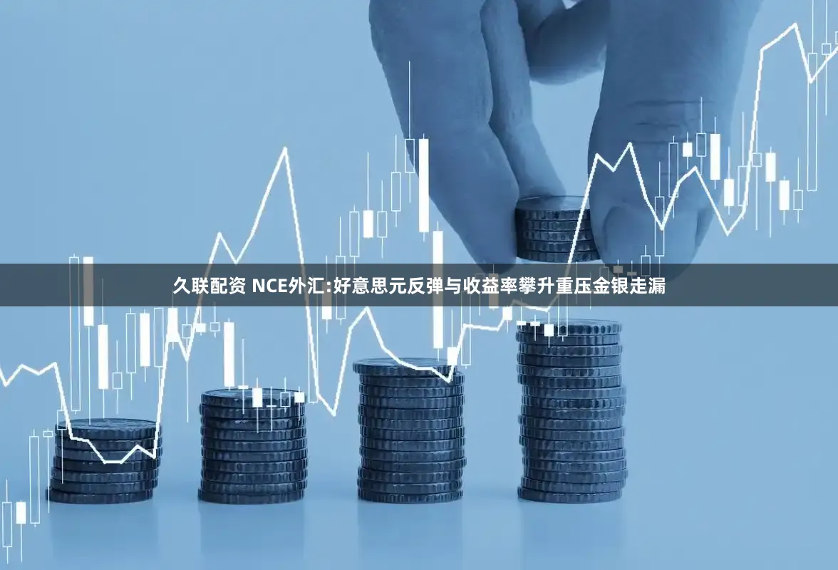 久联配资 NCE外汇:好意思元反弹与收益率攀升重压金银走漏