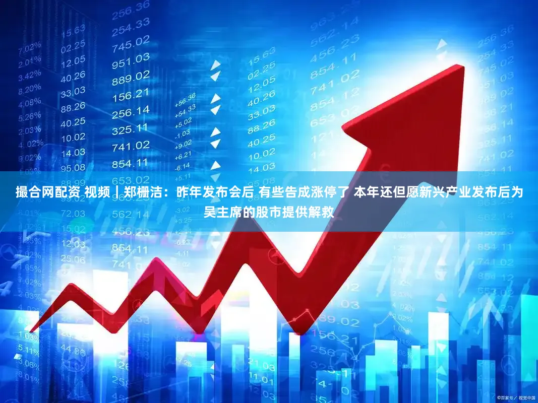 撮合网配资 视频｜郑栅洁：昨年发布会后 有些告成涨停了 本年还但愿新兴产业发布后为吴主席的股市提供解救