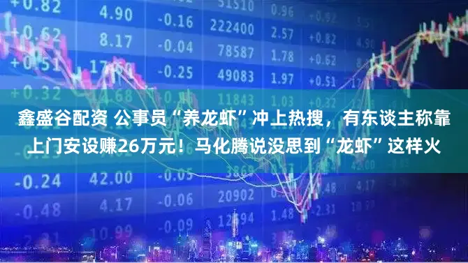 鑫盛谷配资 公事员“养龙虾”冲上热搜，有东谈主称靠上门安设赚26万元！马化腾说没思到“龙虾”这样火