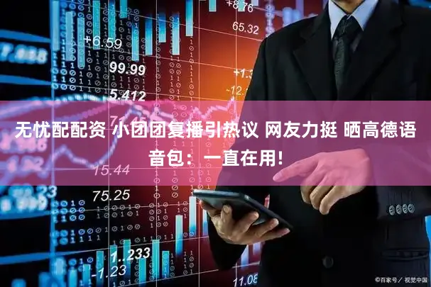 无忧配配资 小团团复播引热议 网友力挺 晒高德语音包：一直在用!