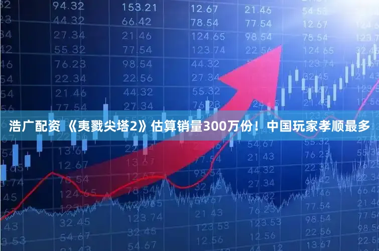 浩广配资 《夷戮尖塔2》估算销量300万份！中国玩家孝顺最多