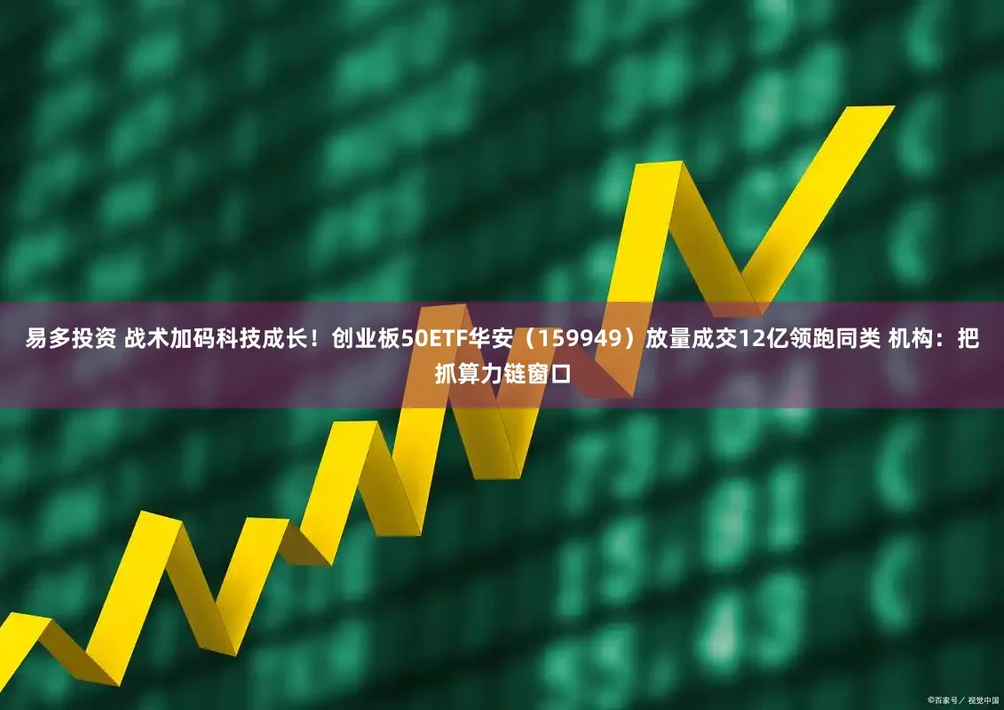 易多投资 战术加码科技成长！创业板50ETF华安（159949）放量成交12亿领跑同类 机构：把抓算力链窗口