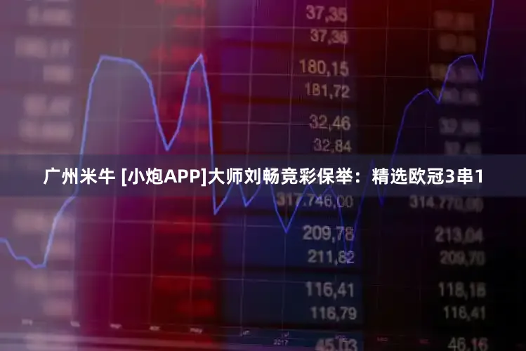 广州米牛 [小炮APP]大师刘畅竞彩保举：精选欧冠3串1