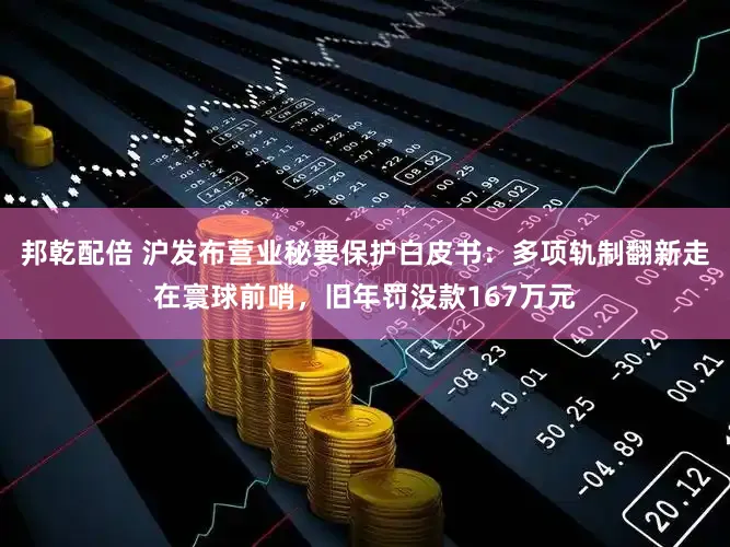 邦乾配倍 沪发布营业秘要保护白皮书：多项轨制翻新走在寰球前哨，旧年罚没款167万元