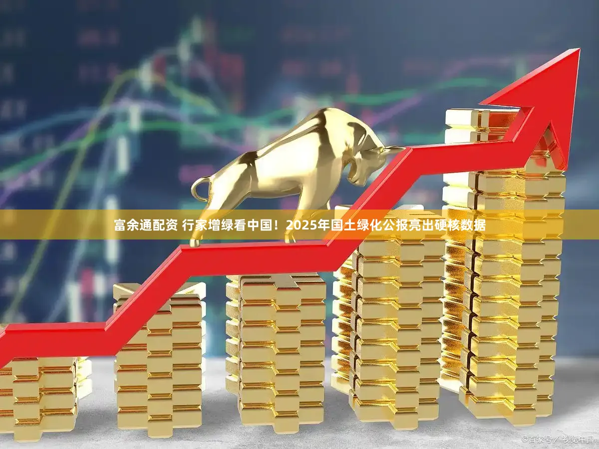 富余通配资 行家增绿看中国!2025年国土绿化公报亮出硬核数据