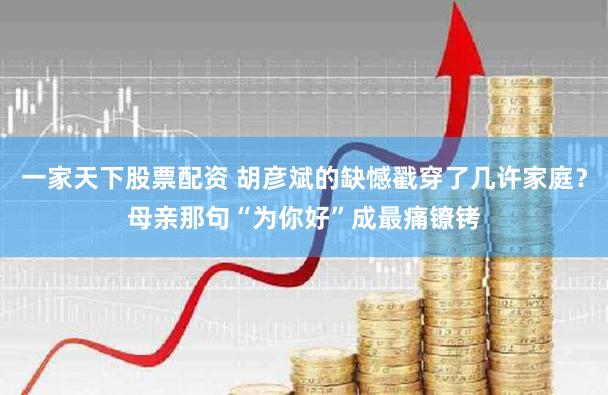 一家天下股票配资 胡彦斌的缺憾戳穿了几许家庭？母亲那句“为你好”成最痛镣铐