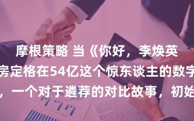 摩根策略 当《你好，李焕英》的最终票房定格在54亿这个惊东谈主的数字时，一个对于遴荐的对比故事，初始在汇聚上被反复说起