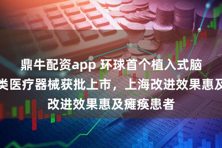 鼎牛配资app 环球首个植入式脑机接口三类医疗器械获批上市，上海改进效果惠及瘫痪患者