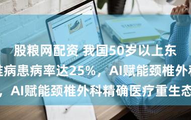 股粮网配资 我国50岁以上东说念主群颈椎病患病率达25%，AI赋能颈椎外科精确医疗重生态