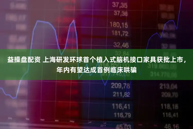 益操盘配资 上海研发环球首个植入式脑机接口家具获批上市,年内有望达成首例临床哄骗