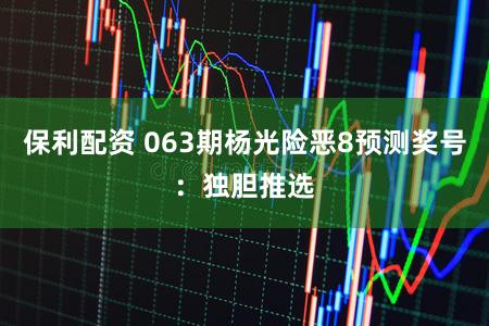 保利配资 063期杨光险恶8预测奖号：独胆推选
