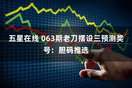 五星在线 063期老刀摆设三预测奖号：胆码推选
