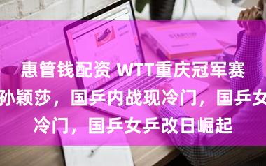 惠管钱配资 WTT重庆冠军赛：蒯曼降服孙颖莎，国乒内战现冷门，国乒女乒改日崛起