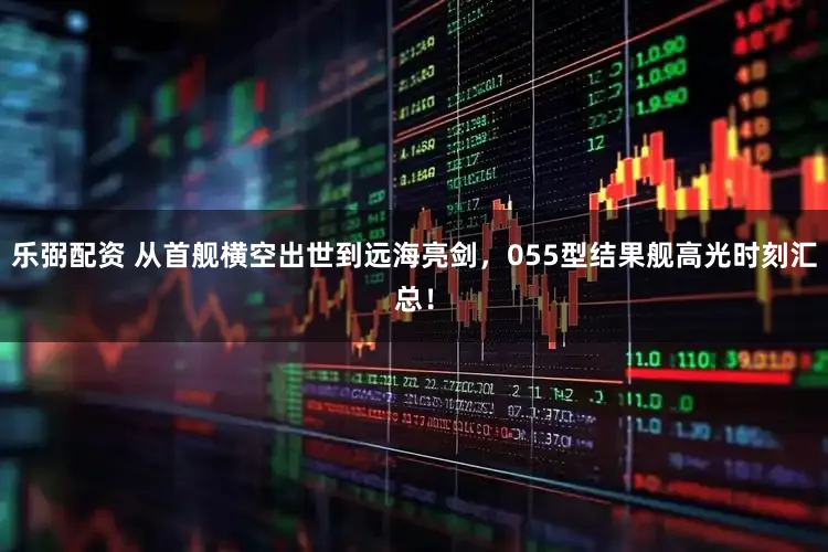 乐弼配资 从首舰横空出世到远海亮剑，055型结果舰高光时刻汇总！