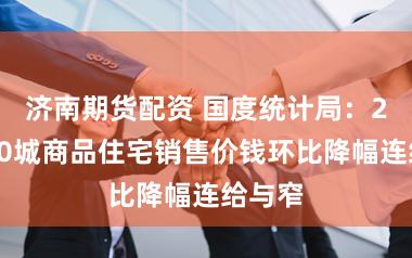 济南期货配资 国度统计局：2月份70城商品住宅销售价钱环比降幅连给与窄