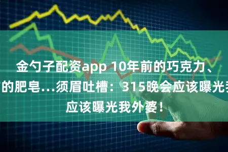 金勺子配资app 10年前的巧克力、26年前的肥皂…须眉吐槽：315晚会应该曝光我外婆！