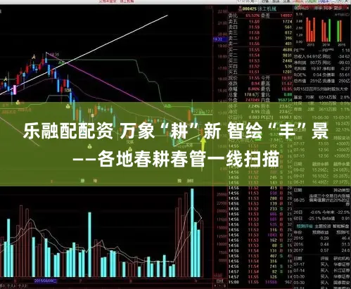 乐融配配资 万象“耕”新 智绘“丰”景——各地春耕春管一线扫描