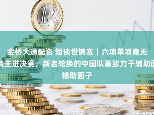 金桥大通配资 短谈世锦赛｜六项单项竟无东谈主进决赛，新老轮换的中国队靠致力于辅助面子