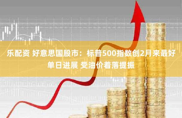 乐配资 好意思国股市：标普500指数创2月来最好单日进展 受油价着落提振